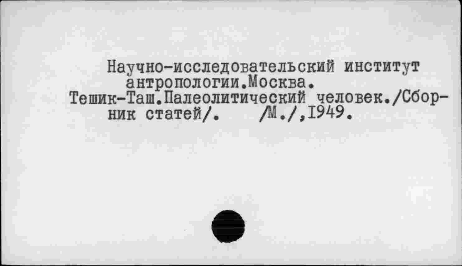 ﻿Научно-исследовательский институт антропологий.Москва.
Тешик-Таш.Палеолитический человек./Сборник статей/. /М./,1949.